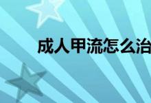 成人甲流怎么治疗（甲流怎么治疗）