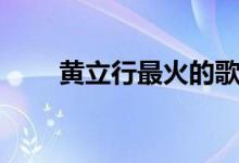 黄立行最火的歌（黄立行好听的歌）