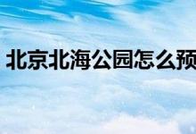 北京北海公园怎么预约门票（北海公园门票）
