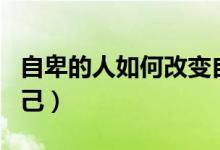 自卑的人如何改变自己（自卑的人怎么改变自己）