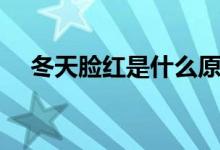 冬天脸红是什么原因（冬天脸红怎么办）