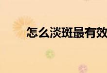 怎么淡斑最有效的方法（怎么淡斑）