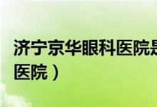 济宁京华眼科医院是公立医院（济宁京华眼科医院）