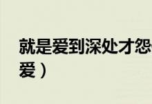 就是爱到深处才怨他 舍不舍都断了吧（就是爱）