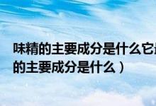 味精的主要成分是什么它最早是从海带中提取出来的（味精的主要成分是什么）