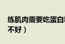 练肌肉需要吃蛋白粉吗?（练肌肉吃蛋白粉好不好）