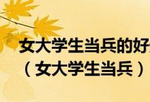 女大学生当兵的好处和坏处 退伍后能做什么（女大学生当兵）