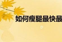 如何瘦腿最快最有效女生（如何瘦）