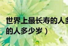 世界上最长寿的人多少岁真实（世界上最长寿的人多少岁）