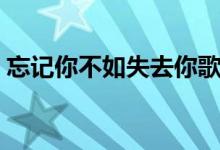 忘记你不如失去你歌词（忘记你不如失去你）