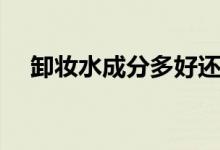 卸妆水成分多好还是少好（卸妆水成分）
