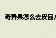 奇异果怎么去皮最方便（奇异果怎么去皮）