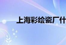 上海彩绘瓷厂什么时期（上海彩绘）
