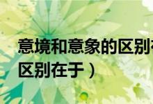 意境和意象的区别在于什么?（意境和意象的区别在于）