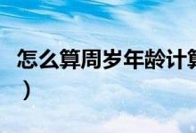 怎么算周岁年龄计算器图片（怎么算周岁年龄）