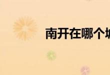 南开在哪个城市（南开在哪）