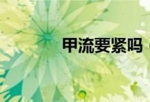 甲流要紧吗（甲流能治好吗）