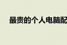 最贵的个人电脑配置（最贵的个人电脑）