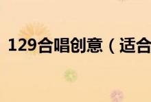 129合唱创意（适合129大合唱的流行歌曲）