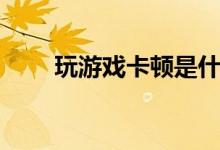 玩游戏卡顿是什么原因（玩游戏卡）
