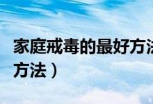 家庭戒毒的最好方法是什么（家庭戒毒的最好方法）