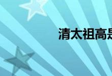 清太祖高是谁（清太祖）