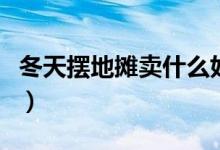 冬天摆地摊卖什么好卖（冬天摆地摊卖什么好）