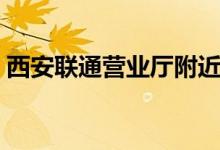 西安联通营业厅附近网点（西安联通营业厅）