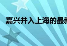 嘉兴并入上海的最新政策（嘉兴并入上海）