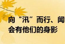 向“汛”而行、闻令而动 在抢险救援一线总会有他们的身影