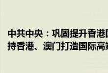 中共中央：巩固提升香港国际金融、航运、贸易中心地位 支持香港、澳门打造国际高端人才集聚高地