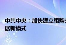 中共中央：加快建立租购并举的住房制度 加快构建房地产发展新模式