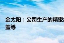 金太阳：公司生产的精密结构件主要产品有折叠屏钛合金轴盖等