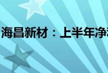 海昌新材：上半年净利同比预增70%—100%