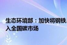生态环境部：加快将钢铁、水泥、铝冶炼等重点排放行业纳入全国碳市场