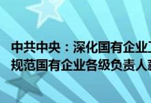 中共中央：深化国有企业工资决定机制改革 合理确定并严格规范国有企业各级负责人薪酬、津贴补贴等