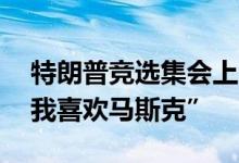 特朗普竞选集会上回应“马斯克支持” 称“我喜欢马斯克”