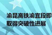渝昆高铁渝宜段即将通车 这些铁路项目建设取得突破性进展
