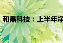 和晶科技：上半年净利同比预增35%—65%