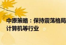 中原策略：保持震荡格局 短线关注半导体、新能源、软件、计算机等行业