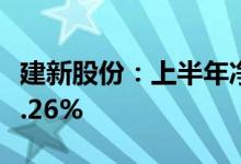 建新股份：上半年净利同比预增20.97%—57.26%