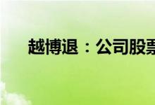 越博退：公司股票将在7月22日被摘牌