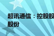 超讯通信：控股股东拟协议转让公司6.35%股份