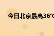 今日北京最高36℃ 夜间有分散性雷阵雨