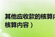 其他应收款的核算内容是什么（其他应收款的核算内容）