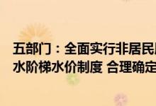 五部门：全面实行非居民用水超定额累进加价和居民生活用水阶梯水价制度 合理确定阶梯水量