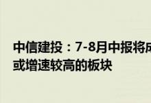 中信建投：7-8月中报将成为市场重要交易线索 关注超预期或增速较高的板块