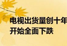 电视出货量创十年新低 面板价格撑不住了:开始全面下跌