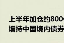 上半年加仓约800亿美元 境外资本缘何热衷增持中国境内债券