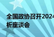 全国政协召开2024年上半年宏观经济形势分析座谈会
